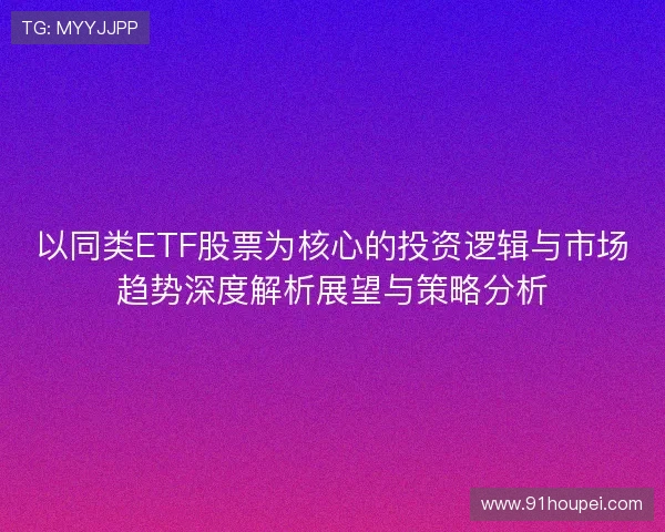 以同类ETF股票为核心的投资逻辑与市场趋势深度解析展望与策略分析